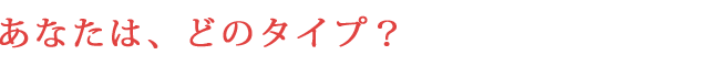あなたは、どのタイプ?